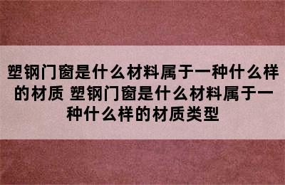 塑钢门窗是什么材料属于一种什么样的材质 塑钢门窗是什么材料属于一种什么样的材质类型